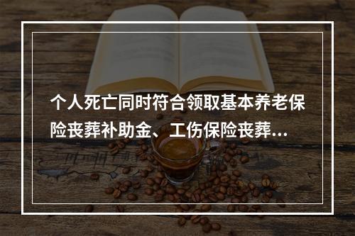 个人死亡同时符合领取基本养老保险丧葬补助金、工伤保险丧葬补助