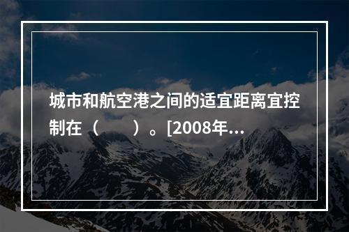 城市和航空港之间的适宜距离宜控制在（　　）。[2008年真