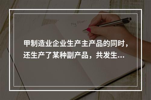 甲制造业企业生产主产品的同时，还生产了某种副产品，共发生生产