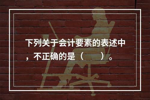 下列关于会计要素的表述中，不正确的是（　　）。