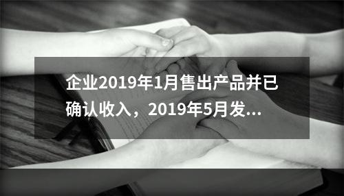 企业2019年1月售出产品并已确认收入，2019年5月发生销