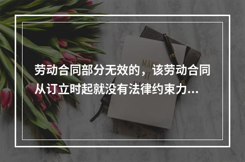 劳动合同部分无效的，该劳动合同从订立时起就没有法律约束力。（