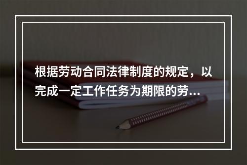 根据劳动合同法律制度的规定，以完成一定工作任务为期限的劳动合