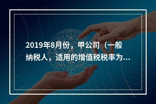 2019年8月份，甲公司（一般纳税人，适用的增值税税率为13