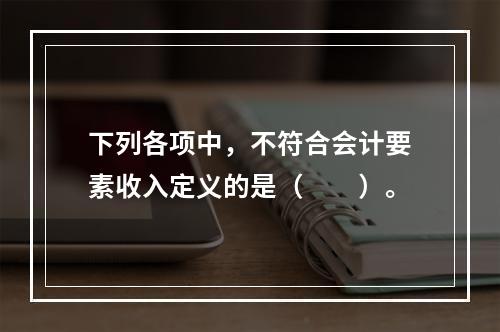 下列各项中，不符合会计要素收入定义的是（　　）。