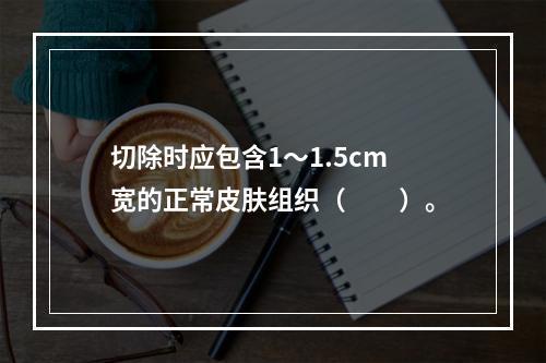 切除时应包含1～1.5cm宽的正常皮肤组织（　　）。