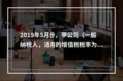 2019年5月份，甲公司（一般纳税人，适用的增值税税率为13