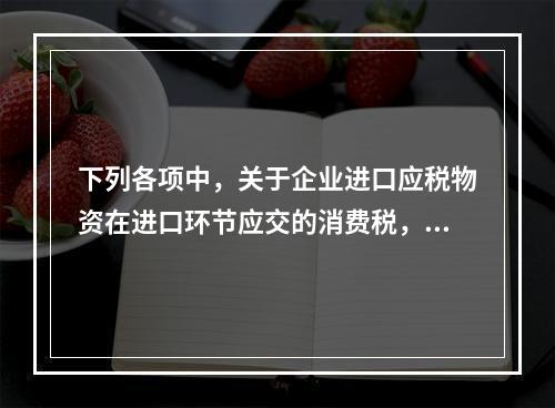 下列各项中，关于企业进口应税物资在进口环节应交的消费税，可能