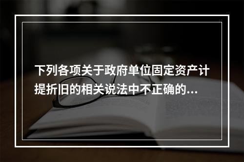 下列各项关于政府单位固定资产计提折旧的相关说法中不正确的是（