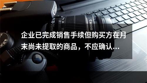 企业已完成销售手续但购买方在月末尚未提取的商品，不应确认收入