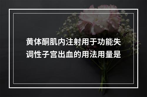 黄体酮肌内注射用于功能失调性子宫出血的用法用量是