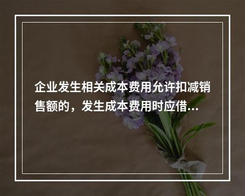 企业发生相关成本费用允许扣减销售额的，发生成本费用时应借记的