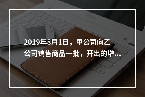 2019年8月1日，甲公司向乙公司销售商品一批，开出的增值税