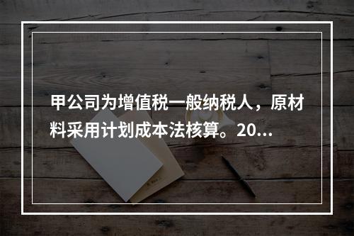 甲公司为增值税一般纳税人，原材料采用计划成本法核算。2019