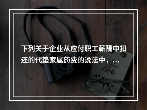 下列关于企业从应付职工薪酬中扣还的代垫家属药费的说法中，正确