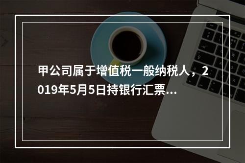 甲公司属于增值税一般纳税人，2019年5月5日持银行汇票购入