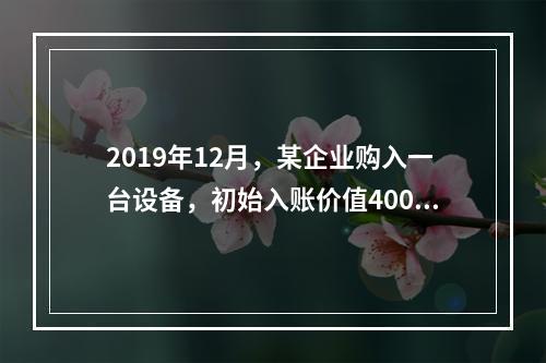 2019年12月，某企业购入一台设备，初始入账价值400万元