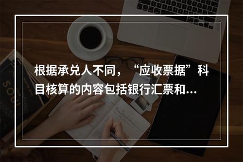 根据承兑人不同，“应收票据”科目核算的内容包括银行汇票和商业