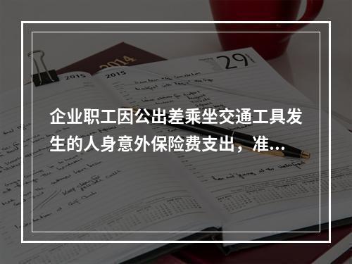 企业职工因公出差乘坐交通工具发生的人身意外保险费支出，准予企