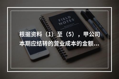 根据资料（1）至（5），甲公司本期应结转的营业成本的金额是（