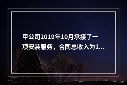 甲公司2019年10月承接了一项安装服务，合同总收入为100