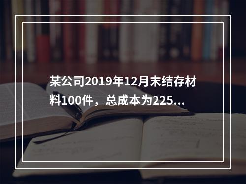 某公司2019年12月末结存材料100件，总成本为225万元