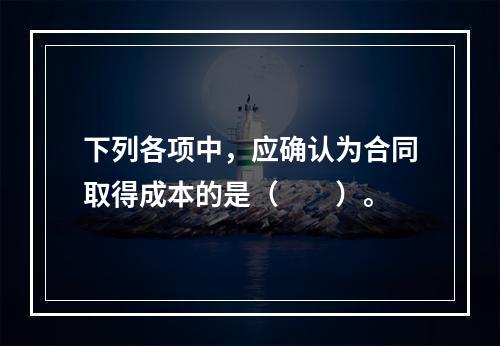 下列各项中，应确认为合同取得成本的是（　　）。