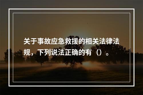 关于事故应急救援的相关法律法规，下列说法正确的有（）。