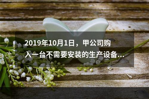 2019年10月1日，甲公司购入一台不需要安装的生产设备，增