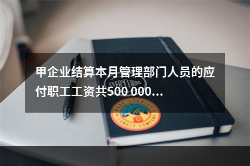 甲企业结算本月管理部门人员的应付职工工资共500 000元，