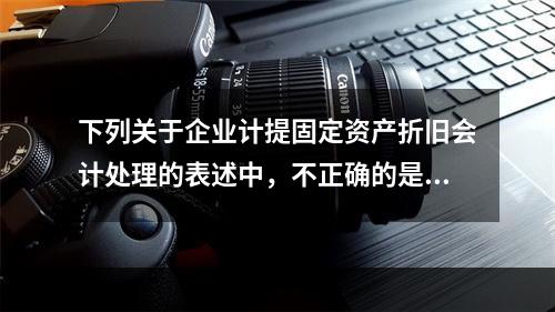 下列关于企业计提固定资产折旧会计处理的表述中，不正确的是（　