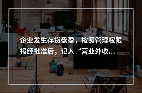 企业发生存货盘盈，按照管理权限报经批准后，记入“营业外收入”