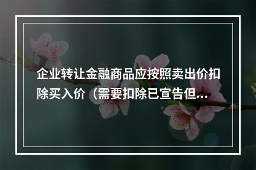 企业转让金融商品应按照卖出价扣除买入价（需要扣除已宣告但尚未