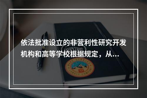 依法批准设立的非营利性研究开发机构和高等学校根据规定，从职务