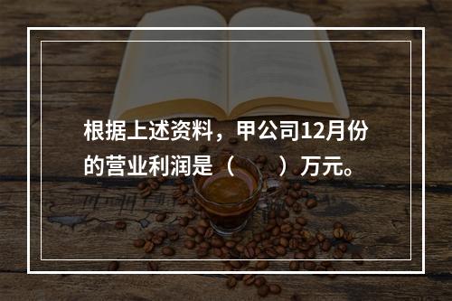 根据上述资料，甲公司12月份的营业利润是（　　）万元。