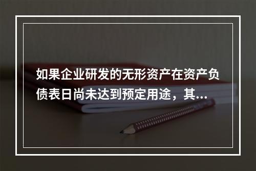 如果企业研发的无形资产在资产负债表日尚未达到预定用途，其中符