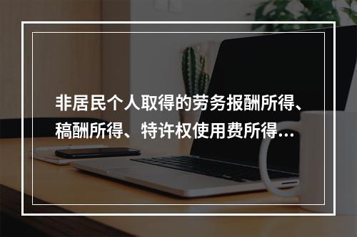 非居民个人取得的劳务报酬所得、稿酬所得、特许权使用费所得，属