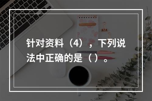 针对资料（4），下列说法中正确的是（ ）。