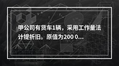 甲公司有货车1辆，采用工作量法计提折旧。原值为200 000