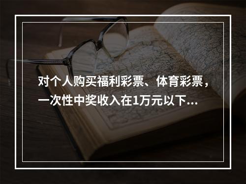 对个人购买福利彩票、体育彩票，一次性中奖收入在1万元以下的（