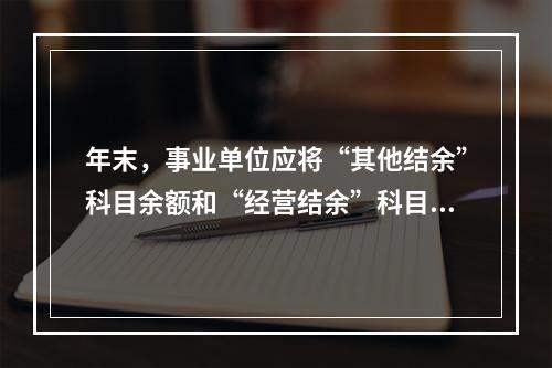 年末，事业单位应将“其他结余”科目余额和“经营结余”科目贷方