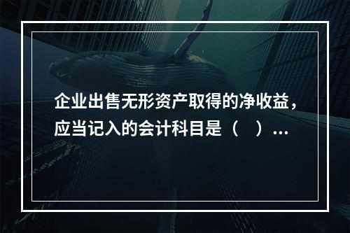 企业出售无形资产取得的净收益，应当记入的会计科目是（　）。