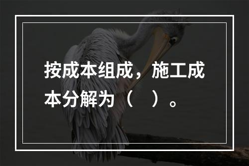 按成本组成，施工成本分解为（　）。