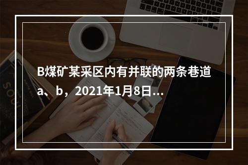 B煤矿某采区内有并联的两条巷道a、b，2021年1月8日通风