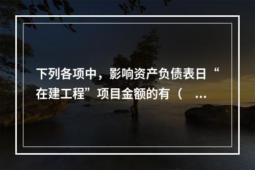 下列各项中，影响资产负债表日“在建工程”项目金额的有（　　）