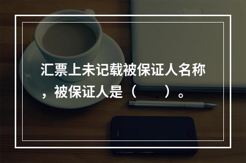 汇票上未记载被保证人名称，被保证人是（　　）。