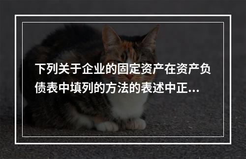 下列关于企业的固定资产在资产负债表中填列的方法的表述中正确的