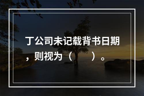 丁公司未记载背书日期，则视为（　　）。