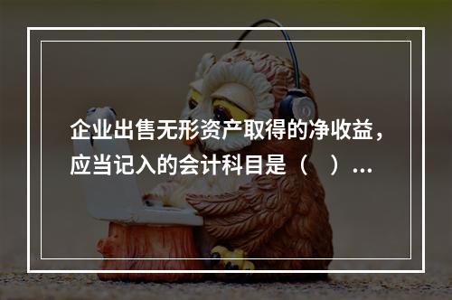 企业出售无形资产取得的净收益，应当记入的会计科目是（　）。