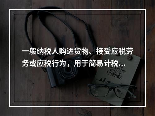 一般纳税人购进货物、接受应税劳务或应税行为，用于简易计税方法